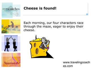 Cheese is found!



Each morning, our four characters race
through the maze, eager to enjoy their
cheese.




                         www.travelingcoach
                         es.com
 