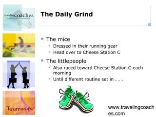 The Daily Grind


   The mice
       Dressed in their running gear
       Head over to Cheese Station C
   The littlepeople
       Also raced toward Cheese Station C each
        morning
       Until different routine set in . . .




                               www.travelingcoach
                               es.com
 