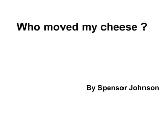 Who moved my cheese ?




           By Spensor Johnson
 