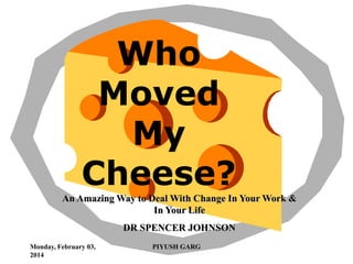 Who
Moved
My
Cheese?
An Amazing Way to Deal With Change In Your Work &
In Your Life
DR SPENCER JOHNSON
Monday, February 03,
2014

PIYUSH GARG

 