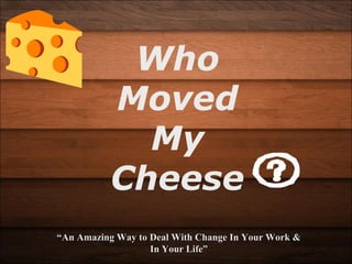 Who 
Moved 
My 
Cheese 
““An Amazing Way to Deal WWiitthh CChhaannggee IInn YYoouurr WWoorrkk && 
IInn YYoouurr LLiiffee”” 
 