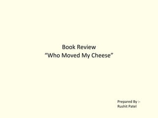 Book Review
“Who Moved My Cheese”
Prepared By :-
Rushit Patel
 