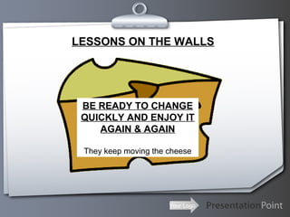 Your Logo
LESSONS ON THE WALLS
BE READY TO CHANGE
QUICKLY AND ENJOY IT
AGAIN & AGAIN
They keep moving the cheese
 