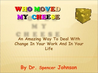 WHO MOVED
MY CHEESE


 An Amazing Way To Deal With
Change In Your Work And In Your
              Life



  By Dr. Spencer Johnson
 