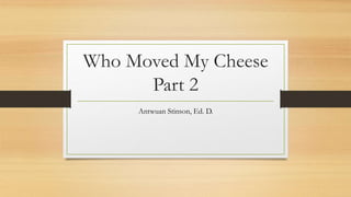 Who Moved My Cheese
Part 2
Antwuan Stinson, Ed. D.
 