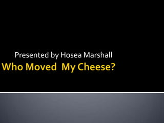 Who Moved  My Cheese? Presented by Hosea Marshall 
