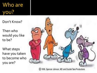 Who are you?Don’t Know?  Then who would you like to be?What steps have you taken to become who you are?