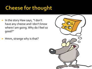 Cheese for thoughtIn the story Haw says, “I don’t have any cheese and I don’t know where I am going. Why do I feel so good?”Hmm, strange why is that? 