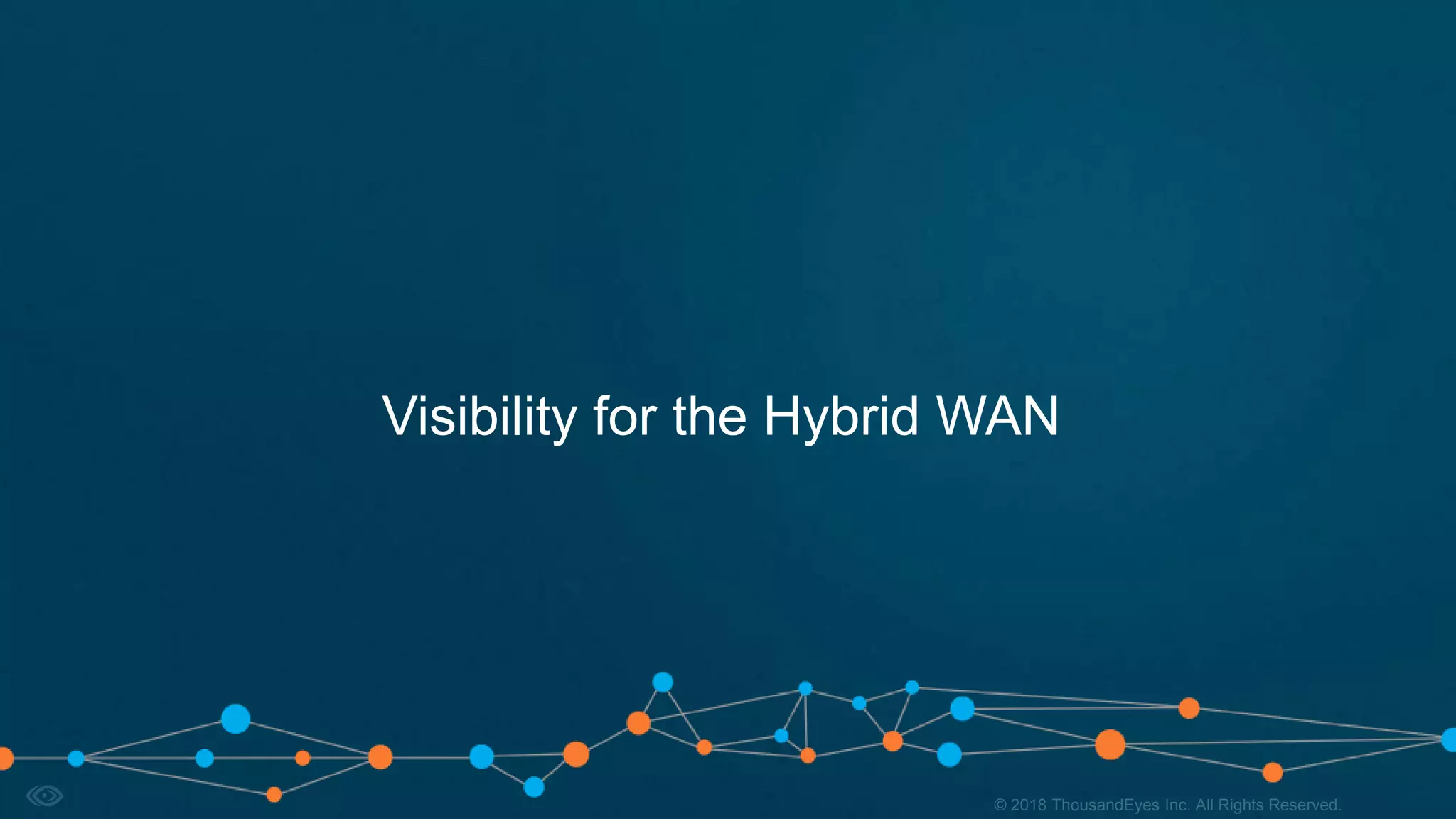 17© 2018 ThousandEyes Inc. All Rights Reserved.© 2018 ThousandEyes Inc. All Rights Reserved.
Visibility for the Hybrid WAN
 