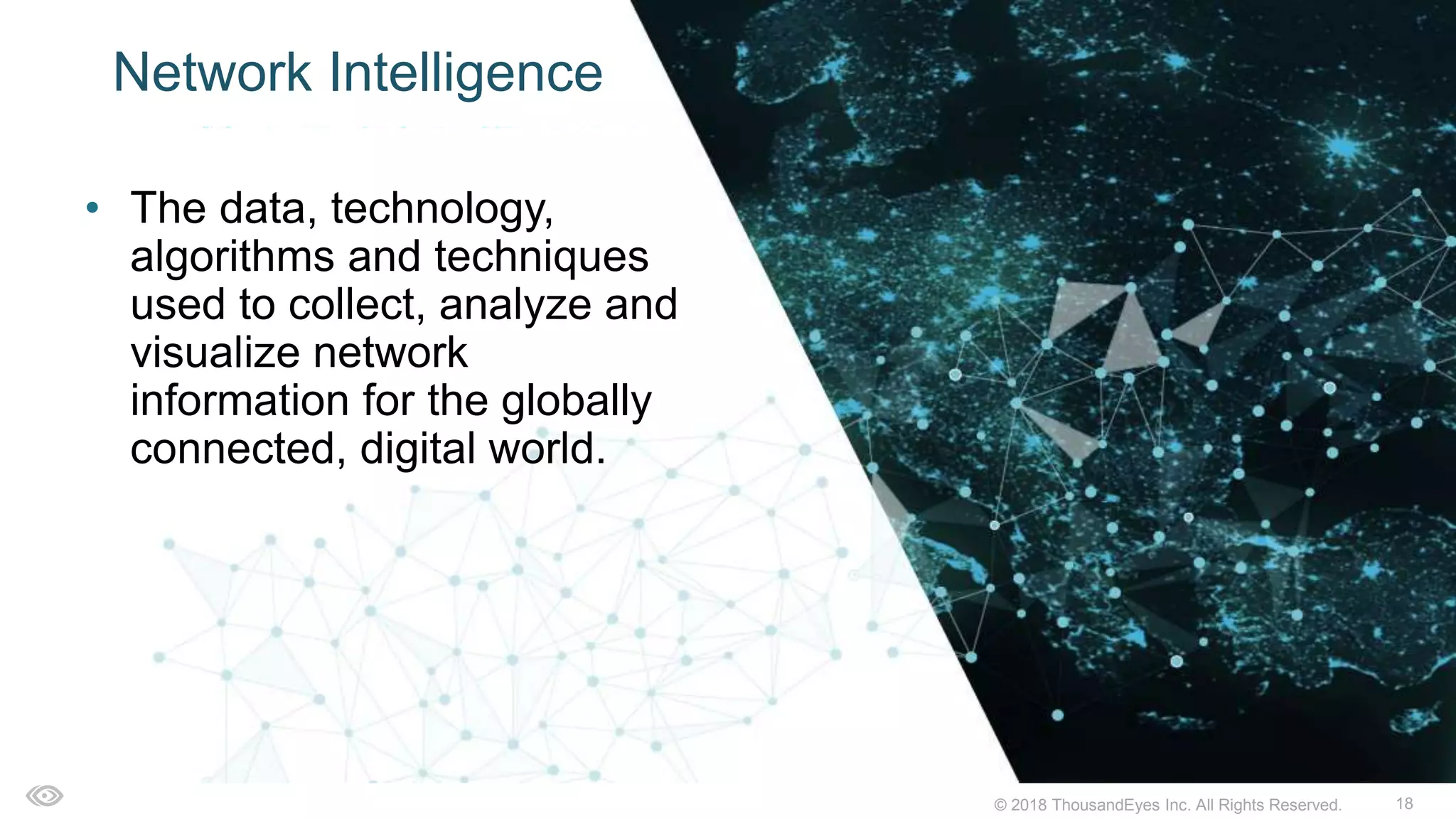 18© 2018 ThousandEyes Inc. All Rights Reserved.
Network Intelligence
• The data, technology,
algorithms and techniques
used to collect, analyze and
visualize network
information for the globally
connected, digital world.
 