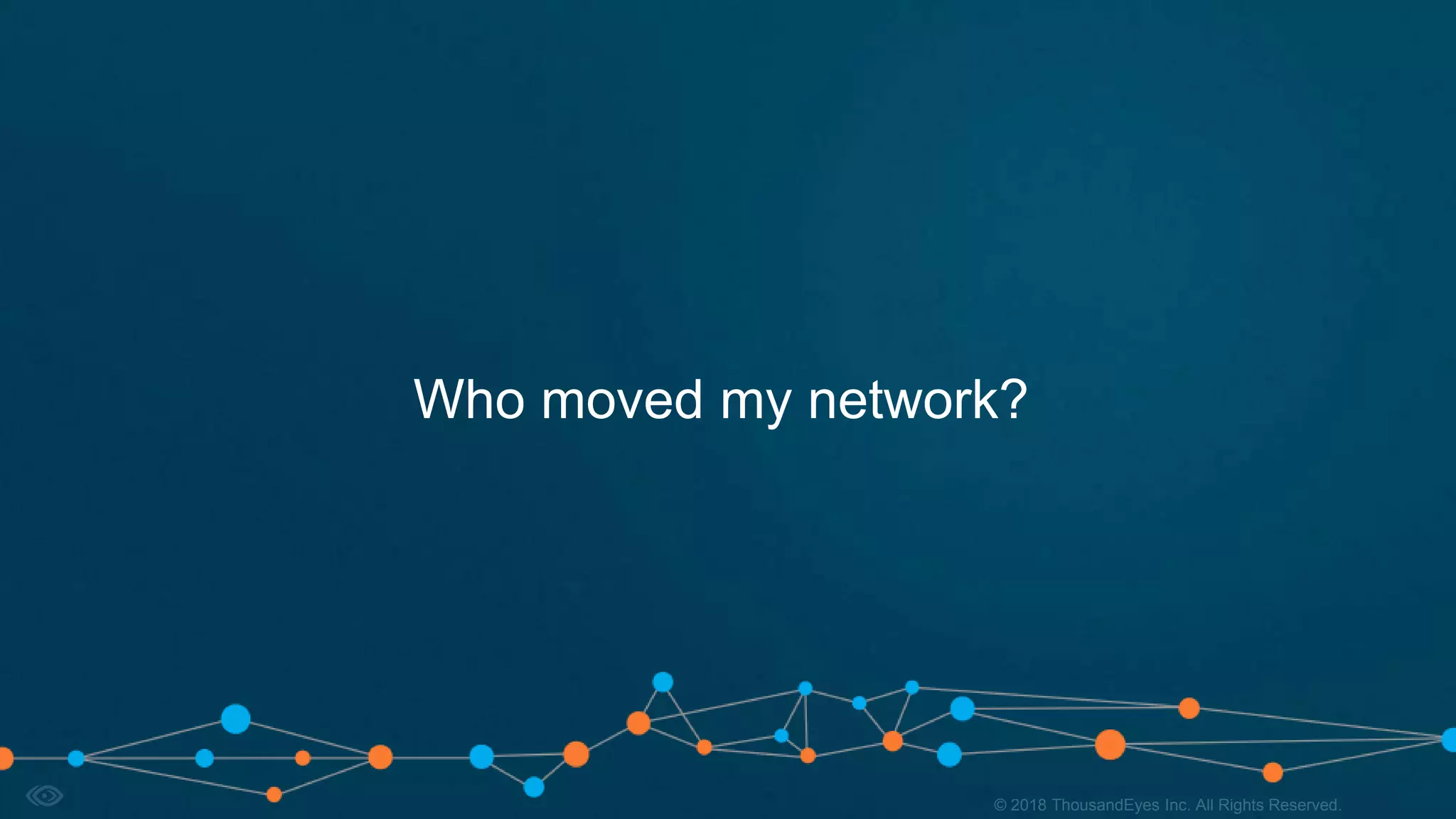 4© 2018 ThousandEyes Inc. All Rights Reserved.© 2018 ThousandEyes Inc. All Rights Reserved.
Who moved my network?
 