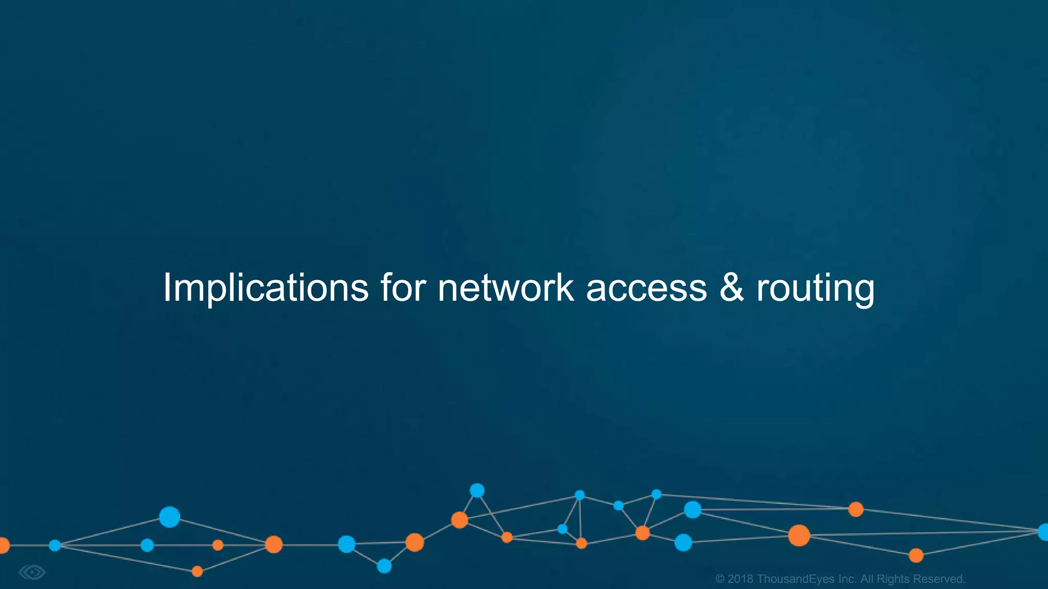 9© 2018 ThousandEyes Inc. All Rights Reserved.© 2018 ThousandEyes Inc. All Rights Reserved.
Implications for network access & routing
 