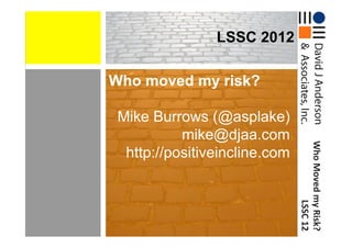 LSSC 2012

Who moved my risk?

 Mike Burrows (@asplake)
           mike@djaa.com




                               Who	
  Moved	
  my	
  Risk?
  http://positiveincline.com




                                                LSSC	
  12	
  
                                                          	
  
 