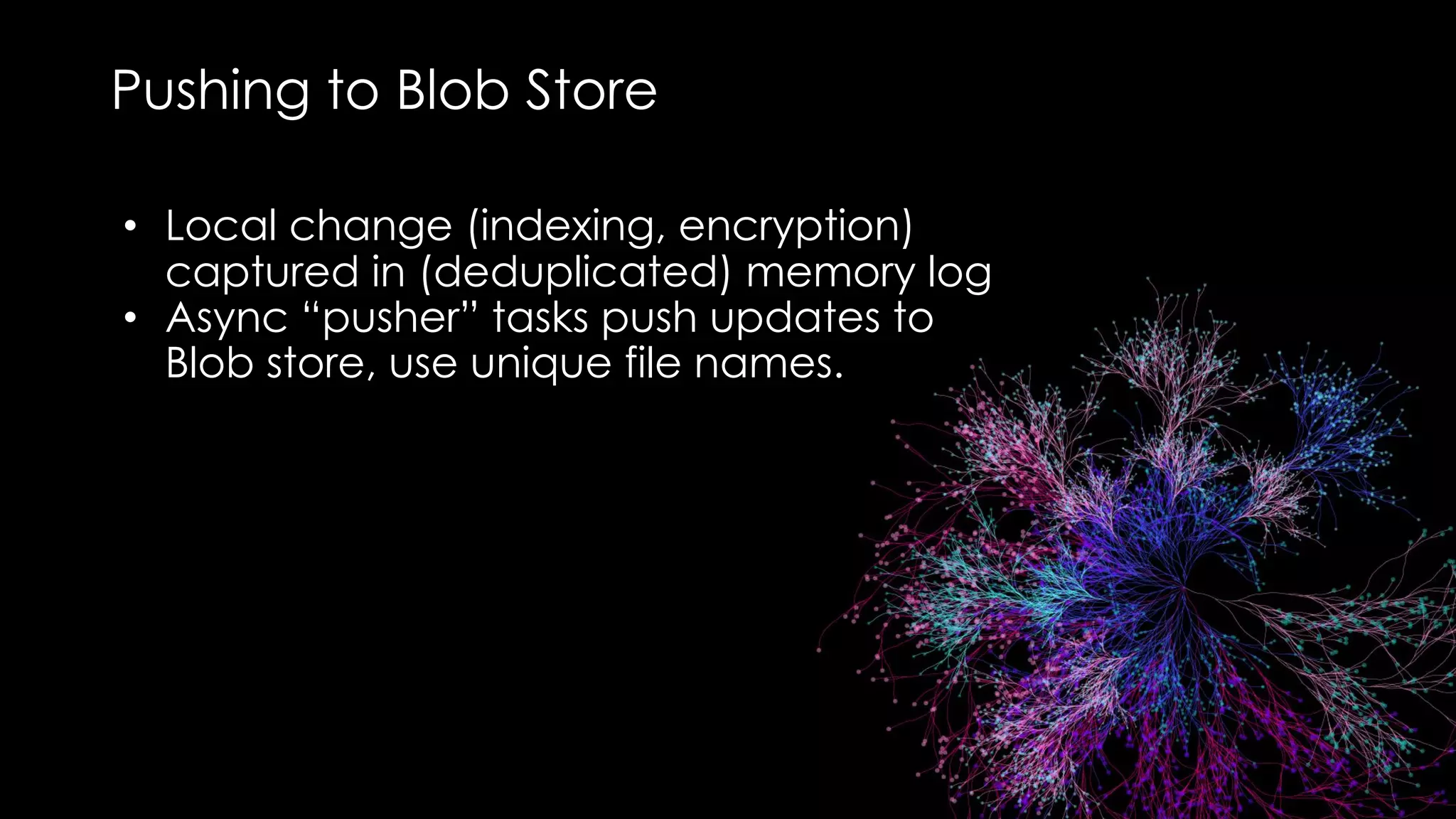 Pushing to Blob Store
• Local change (indexing, encryption)
captured in (deduplicated) memory log
• Async “pusher” tasks push updates to
Blob store, use unique file names.
 