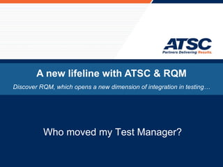 A new lifeline with ATSC & RQM Discover RQM, which opens a new dimension of integration in testing… Who moved my Test Manager? 