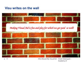 Visu writes on the wall
Vivek Hattangadi -
Academy of
Who Moved My Visual Aid11
Making Visual Aid is fun and play for which we get paid so well!
 