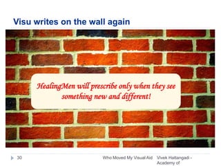 Visu writes on the wall again
Vivek Hattangadi -
Academy of
Who Moved My Visual Aid30
HealingMen will prescribe only when they see
something new and different!
 