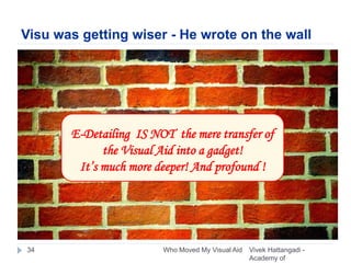 Visu was getting wiser - He wrote on the wall
Vivek Hattangadi -
Academy of
Who Moved My Visual Aid34
E-Detailing IS NOT the mere transfer of
the Visual Aid into a gadget!
It’s much more deeper! And profound !
 