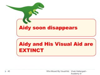 Vivek Hattangadi -
Academy of
Who Moved My Visual Aid40
Aidy soon disappears
Aidy and His Visual Aid are
EXTINCT
 