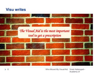 Visu writes
The Visual Aid is the most important
tool to get a prescription
Vivek Hattangadi -
Academy of
6 Who Moved My Visual Aid
 