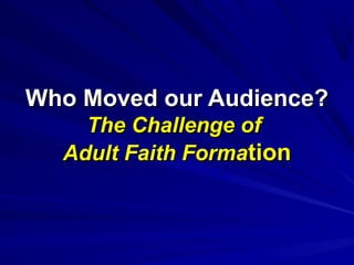 Who Moved our Audience?Who Moved our Audience?
The Challenge ofThe Challenge of
Adult Faith FormaAdult Faith Formationtion
 