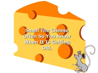 Smell The Cheese
Often So You Know
When It Is Getting
Old.
 