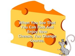 When You See That
You Can Find And
Enjoy New
Cheese, You Change
Course.
 