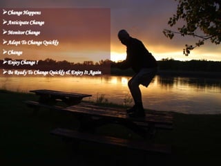 Change Happens
Anticipate Change
Monitor Change
Adapt To Change Quickly
Change
Enjoy Change !
Be Ready To Change Quickly & Enjoy It Again.
 