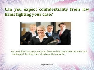 wagewarriors.com
Can you expect confidentiality from law
firms fighting your case?
Yes specialized attorneys always make sure their clients information is kept
confidential. For them their clients are their priority.
 