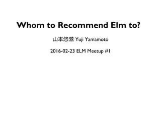 Whom to Recommend Elm to?
山本悠滋 Yuji Yamamoto
2016-02-23 ELM Meetup #1
 