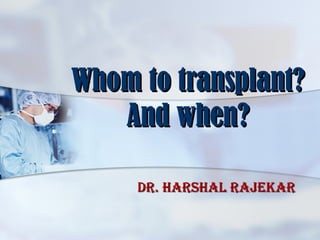 Whom to transplant?Whom to transplant?
And when?And when?
Dr. HarsHal rajekarDr. HarsHal rajekar
 