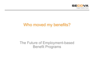 Who moved my benefits?



The Future of Employment-based
       Benefit Programs
 