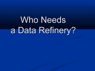 Who NeedsWho Needs
a Data Refinery?a Data Refinery?
 
