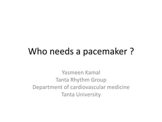 Who needs a pacemaker ?
Why so serious?
Yasmeen Kamal
Tanta Rhythm Group
Department of cardiovascular medicine
Tanta University
 