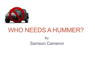 WHO NEEDS A HUMMER?
By:
Samson Cameron
 