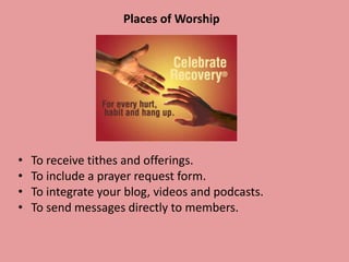 Places of Worship
• To receive tithes and offerings.
• To include a prayer request form.
• To integrate your blogs, videos and podcasts.
• To send messages directly to members.
 