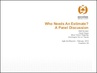 Who Needs An Estimate?
A Panel Discussion
Matt Heusser
David Hoppe
Steve “Steve” Rogalsky
And Angela “Do no” Harms
Agile And Beyond – February, 2014
Dearborn, MI

 