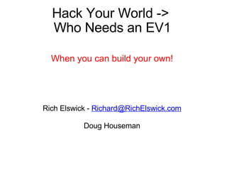 Hack Your World ->  Who Needs an EV1 When you can build your own! Rich Elswick -  [email_address]   Doug Houseman 