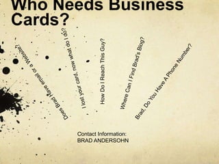 Who Needs Business Cards? I lost your card, now what do I do? How Do I Reach This Guy? Where Can I Find Brad’s Blog? Brad, Do You Have A Phone Number? Does Brad Have email or a Website? Contact Information: BRAD ANDERSOHN 