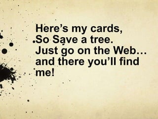 Here’s my cards,So Save a tree.Just go on the Web…and there you’ll find me!