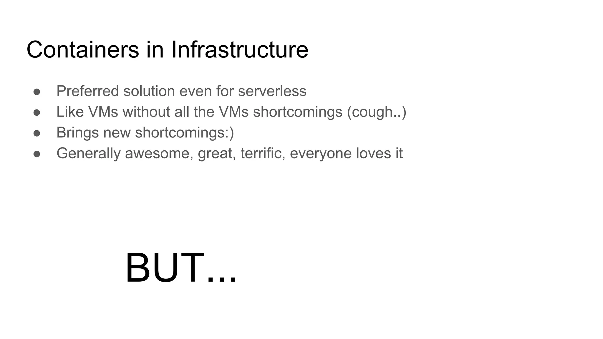 Containers in Infrastructure
● Preferred solution even for serverless
● Like VMs without all the VMs shortcomings (cough..)
● Brings new shortcomings:)
● Generally awesome, great, terrific, everyone loves it
BUT...
 