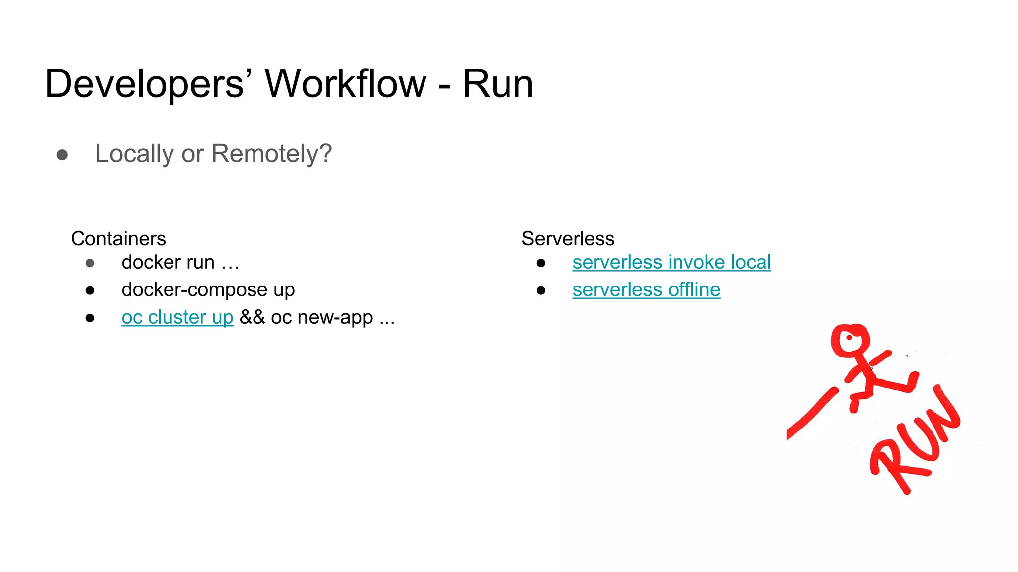Developers’ Workflow - Run
● Locally or Remotely?
Containers
● docker run …
● docker-compose up
● oc cluster up && oc new-app ...
Serverless
● serverless invoke local
● serverless offline
 