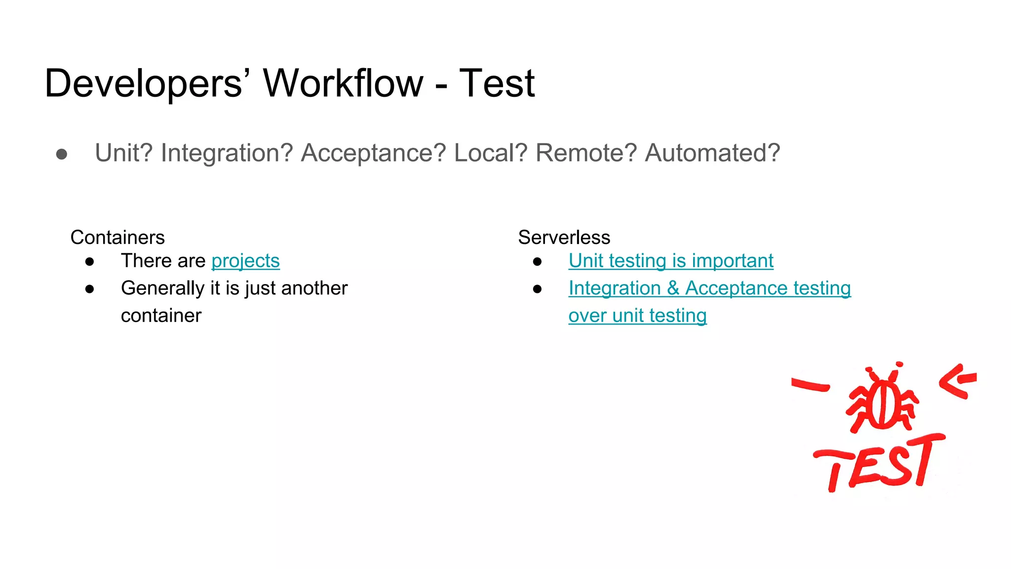 Developers’ Workflow - Test
● Unit? Integration? Acceptance? Local? Remote? Automated?
Containers
● There are projects
● Generally it is just another
container
Serverless
● Unit testing is important
● Integration & Acceptance testing
over unit testing
 