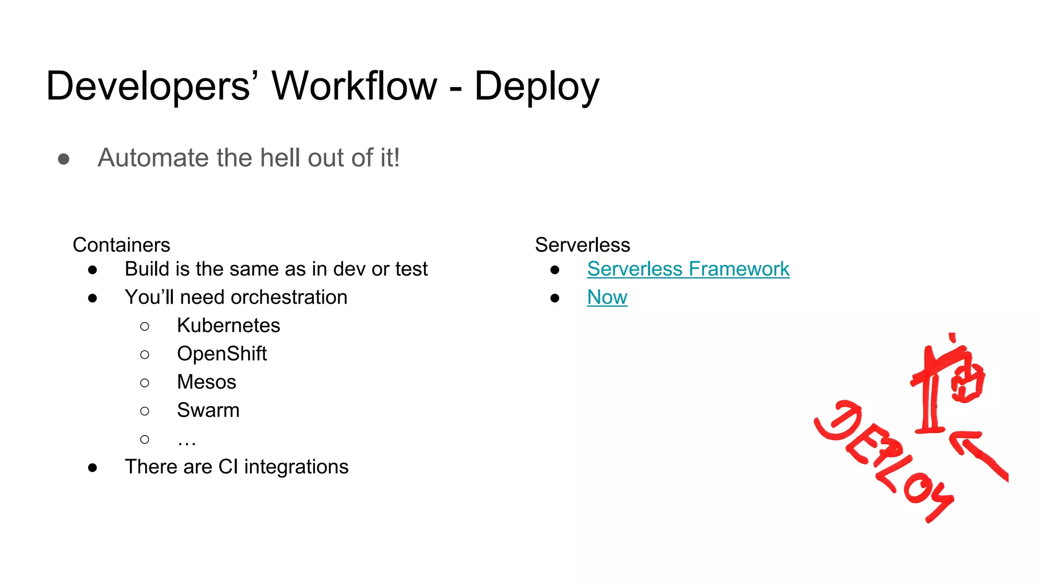 Developers’ Workflow - Deploy
● Automate the hell out of it!
Containers
● Build is the same as in dev or test
● You’ll need orchestration
○ Kubernetes
○ OpenShift
○ Mesos
○ Swarm
○ …
● There are CI integrations
Serverless
● Serverless Framework
● Now
 