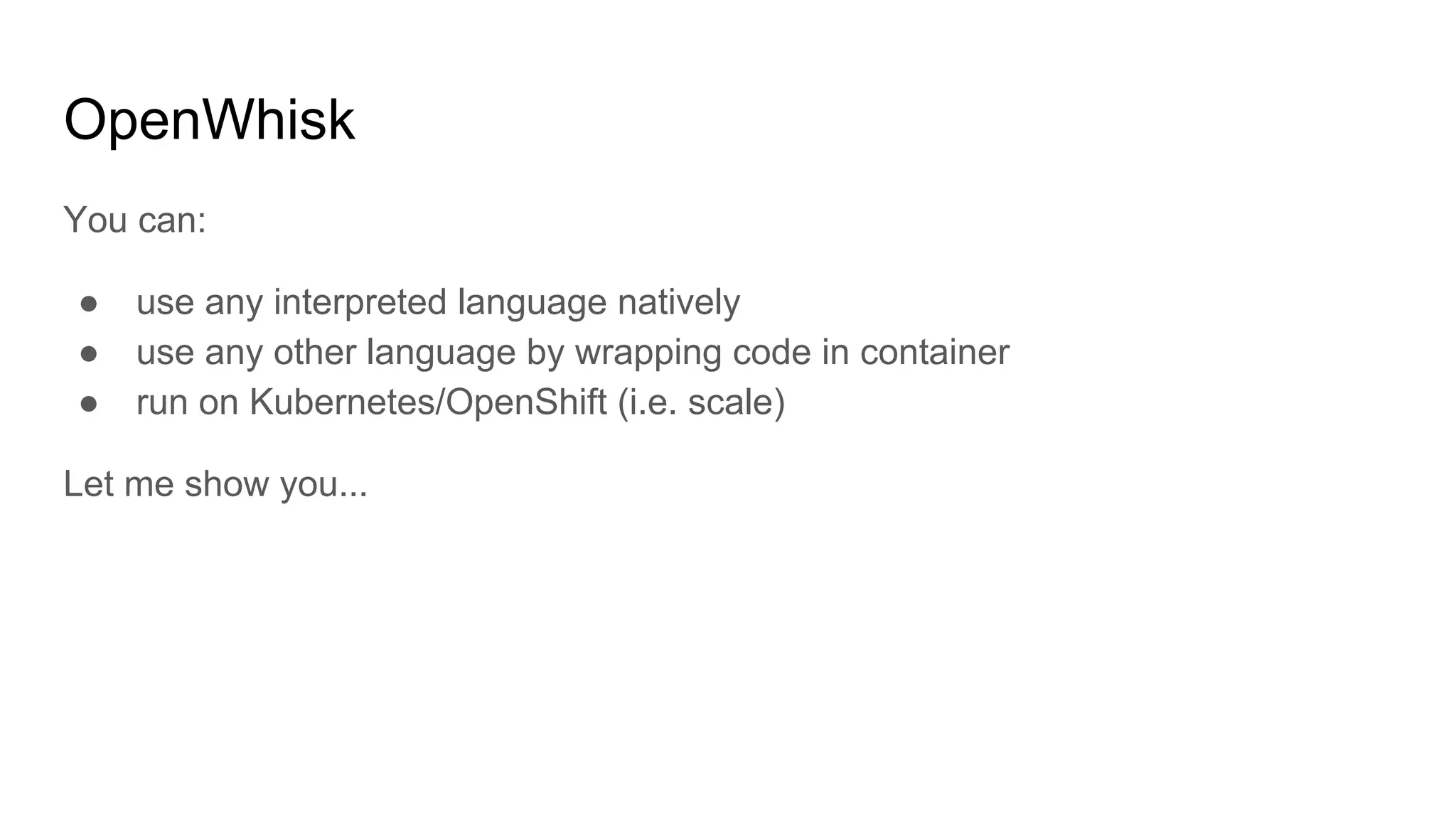 OpenWhisk
You can:
● use any interpreted language natively
● use any other language by wrapping code in container
● run on Kubernetes/OpenShift (i.e. scale)
Let me show you...
 