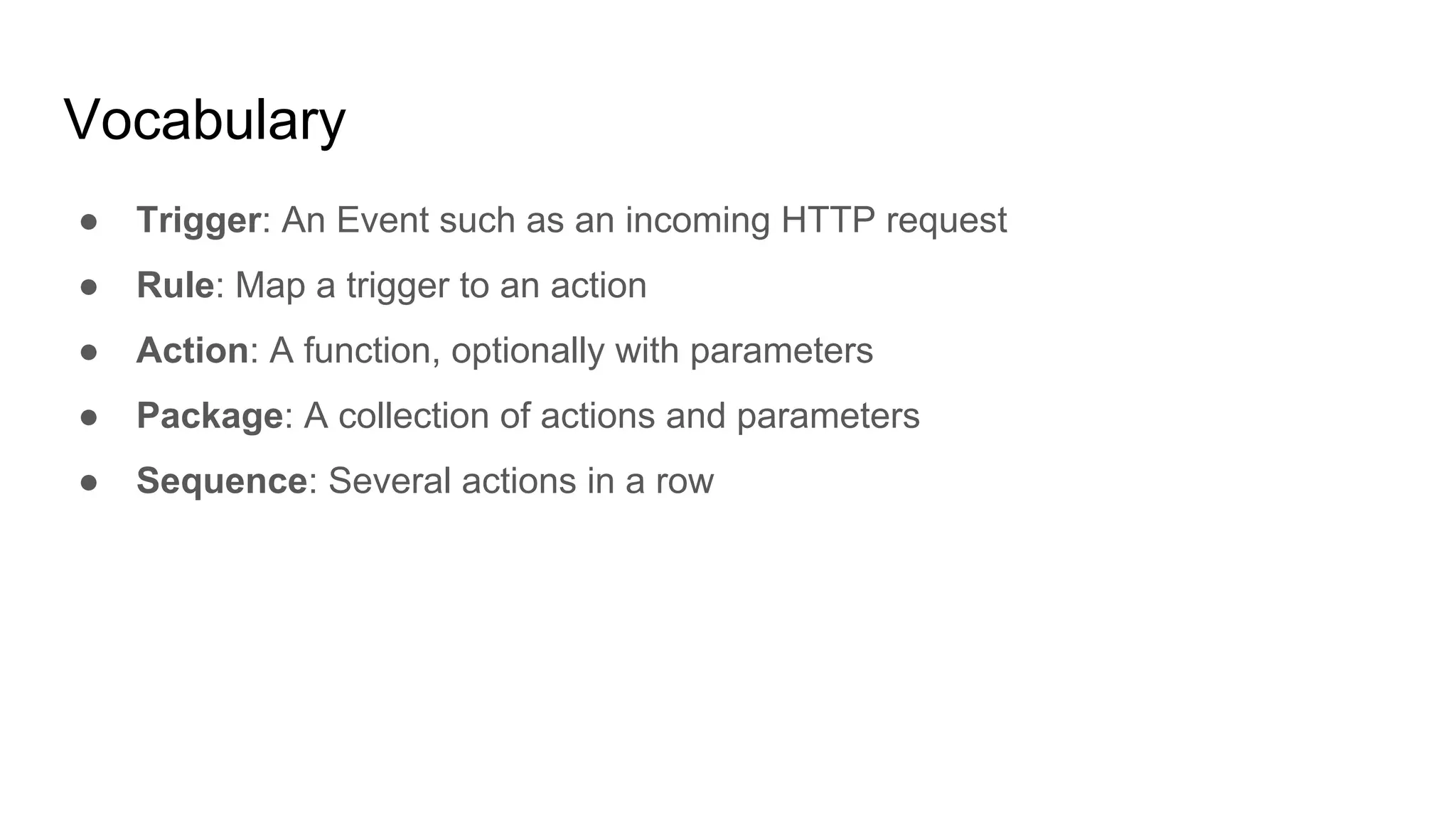 Vocabulary
● Trigger: An Event such as an incoming HTTP request
● Rule: Map a trigger to an action
● Action: A function, optionally with parameters
● Package: A collection of actions and parameters
● Sequence: Several actions in a row
 