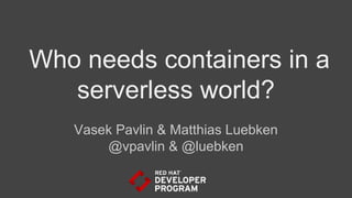 Who needs containers in a
serverless world?
Vasek Pavlin & Matthias Luebken
@vpavlin & @luebken
 