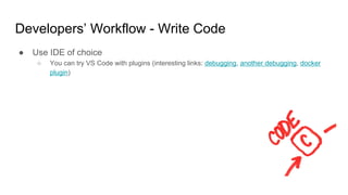Developers’ Workflow - Write Code
● Use IDE of choice
○ You can try VS Code with plugins (interesting links: debugging, another debugging, docker
plugin)
 