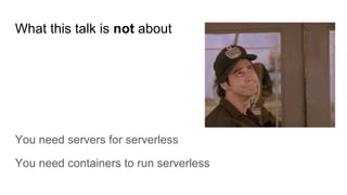 What this talk is not about
You need servers for serverless
You need containers to run serverless
 