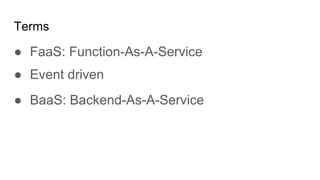 Terms
● FaaS: Function-As-A-Service
● Event driven
● BaaS: Backend-As-A-Service
 